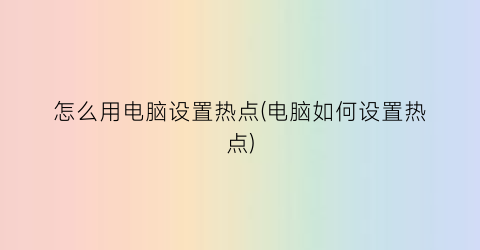 怎么用电脑设置热点(电脑如何设置热点)