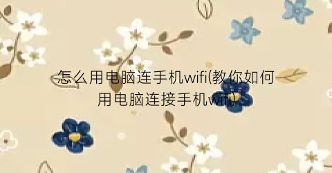 怎么用电脑连手机wifi(教你如何用电脑连接手机wifi)