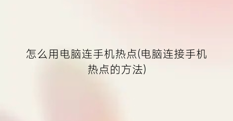 “怎么用电脑连手机热点(电脑连接手机热点的方法)