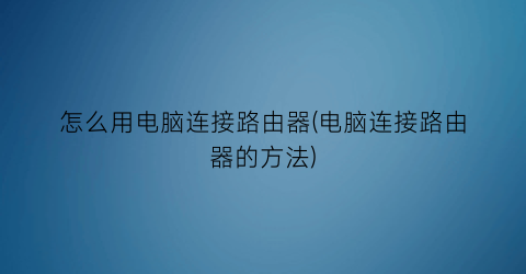 怎么用电脑连接路由器(电脑连接路由器的方法)