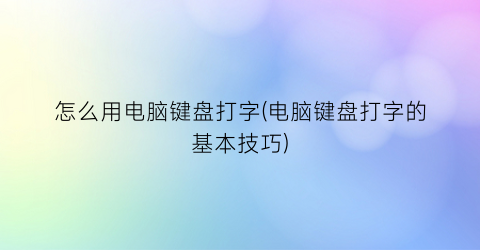 “怎么用电脑键盘打字(电脑键盘打字的基本技巧)