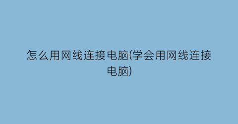 怎么用网线连接电脑(学会用网线连接电脑)