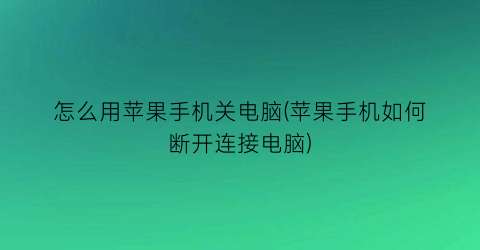 “怎么用苹果手机关电脑(苹果手机如何断开连接电脑)