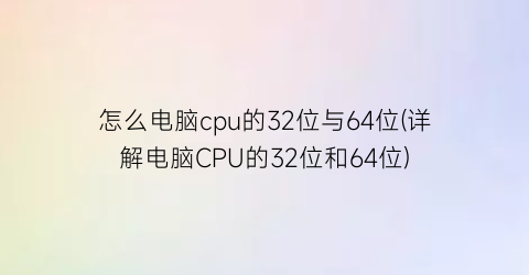 “怎么电脑cpu的32位与64位(详解电脑CPU的32位和64位)