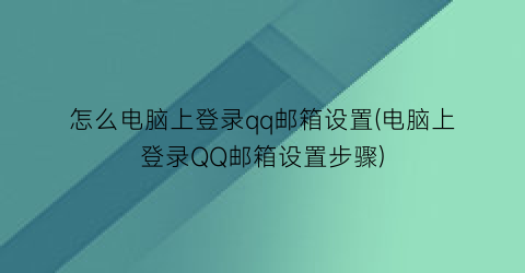 “怎么电脑上登录qq邮箱设置(电脑上登录QQ邮箱设置步骤)