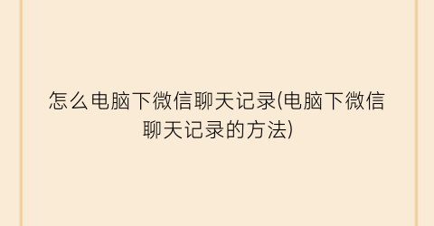 怎么电脑下微信聊天记录(电脑下微信聊天记录的方法)