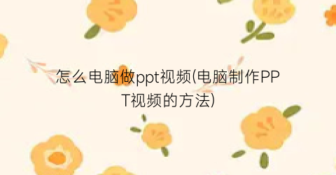 “怎么电脑做ppt视频(电脑制作PPT视频的方法)