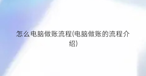 怎么电脑做账流程(电脑做账的流程介绍)