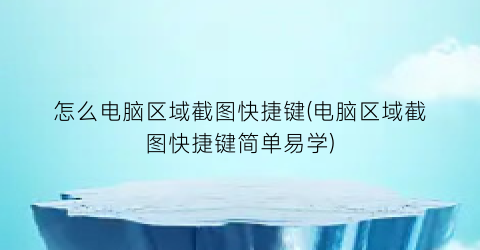 怎么电脑区域截图快捷键(电脑区域截图快捷键简单易学)