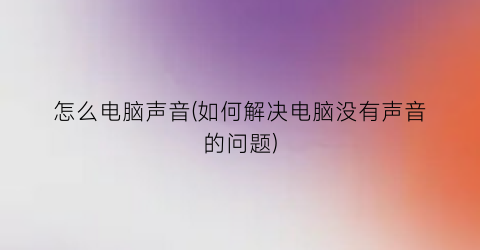 怎么电脑声音(如何解决电脑没有声音的问题)