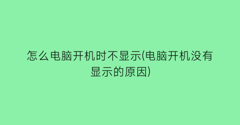 怎么电脑开机时不显示(电脑开机没有显示的原因)