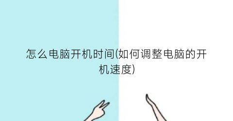 “怎么电脑开机时间(如何调整电脑的开机速度)