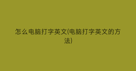 怎么电脑打字英文(电脑打字英文的方法)