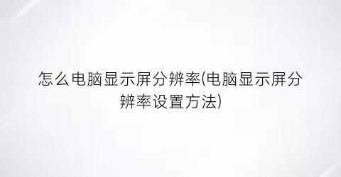 “怎么电脑显示屏分辨率(电脑显示屏分辨率设置方法)