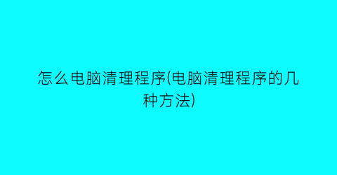 怎么电脑清理程序(电脑清理程序的几种方法)