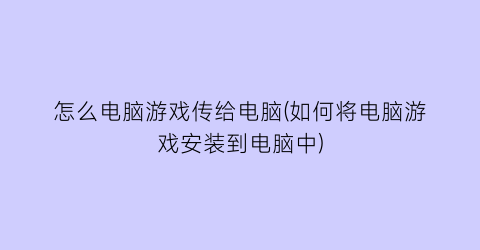 怎么电脑游戏传给电脑(如何将电脑游戏安装到电脑中)