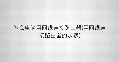 怎么电脑用网线连接路由器(用网线连接路由器的步骤)