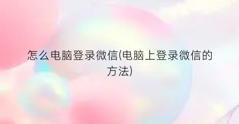 “怎么电脑登录微信(电脑上登录微信的方法)