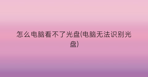 怎么电脑看不了光盘(电脑无法识别光盘)