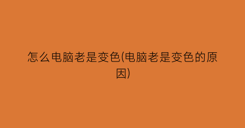 “怎么电脑老是变色(电脑老是变色的原因)