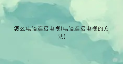 怎么电脑连接电视(电脑连接电视的方法)