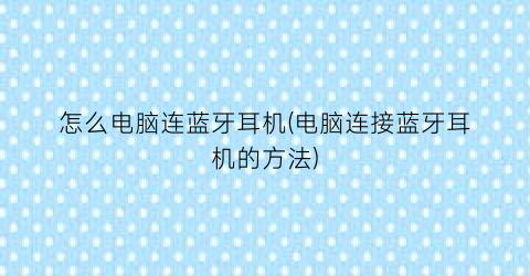 怎么电脑连蓝牙耳机(电脑连接蓝牙耳机的方法)