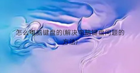 怎么电脑键盘的(解决电脑键盘问题的方法)