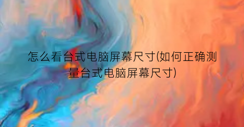 怎么看台式电脑屏幕尺寸(如何正确测量台式电脑屏幕尺寸)