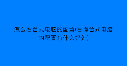 怎么看台式电脑的配置(看懂台式电脑的配置有什么好处)