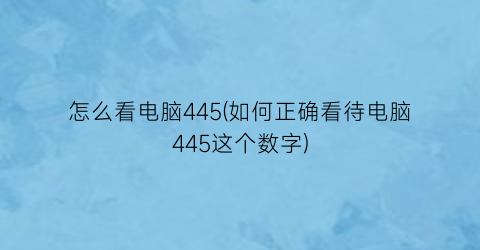 怎么看电脑445(如何正确看待电脑445这个数字)