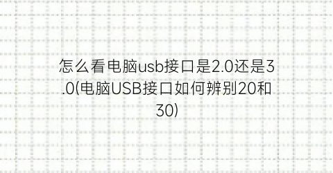 怎么看电脑usb接口是2.0还是3.0(电脑USB接口如何辨别20和30)