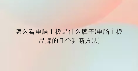 “怎么看电脑主板是什么牌子(电脑主板品牌的几个判断方法)