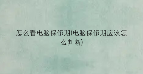 “怎么看电脑保修期(电脑保修期应该怎么判断)