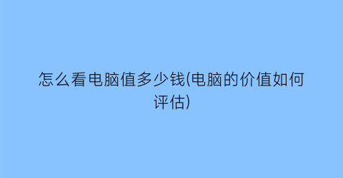 怎么看电脑值多少钱(电脑的价值如何评估)