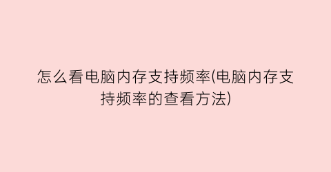 怎么看电脑内存支持频率(电脑内存支持频率的查看方法)