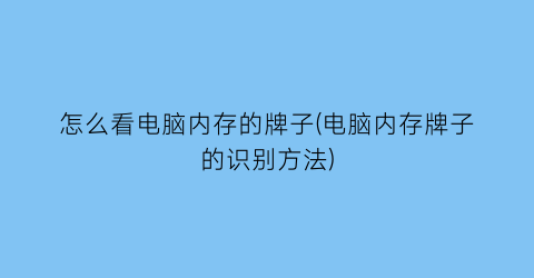 怎么看电脑内存的牌子(电脑内存牌子的识别方法)