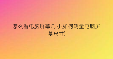 怎么看电脑屏幕几寸(如何测量电脑屏幕尺寸)