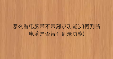 “怎么看电脑带不带刻录功能(如何判断电脑是否带有刻录功能)