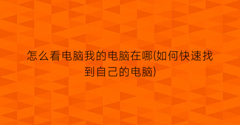 “怎么看电脑我的电脑在哪(如何快速找到自己的电脑)