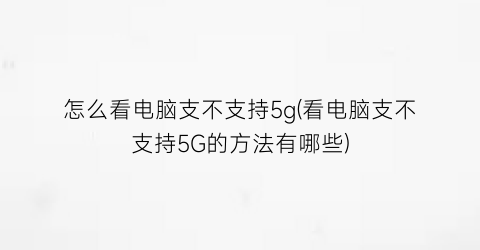 “怎么看电脑支不支持5g(看电脑支不支持5G的方法有哪些)