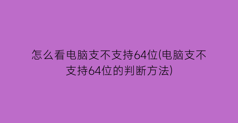 怎么看电脑支不支持64位(电脑支不支持64位的判断方法)