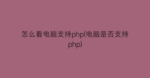 “怎么看电脑支持php(电脑是否支持php)