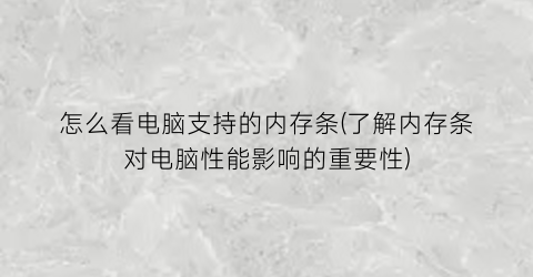 怎么看电脑支持的内存条(了解内存条对电脑性能影响的重要性)