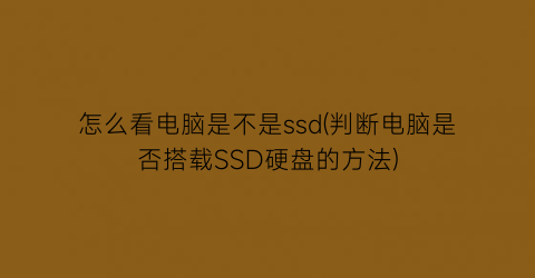 怎么看电脑是不是ssd(判断电脑是否搭载SSD硬盘的方法)