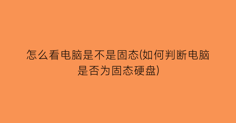 怎么看电脑是不是固态(如何判断电脑是否为固态硬盘)