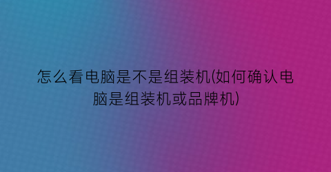 怎么看电脑是不是组装机(如何确认电脑是组装机或品牌机)