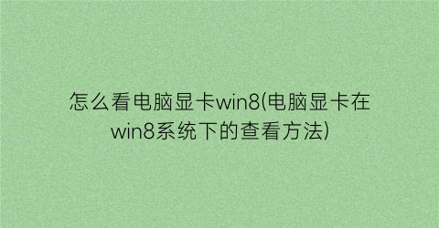 怎么看电脑显卡win8(电脑显卡在win8系统下的查看方法)