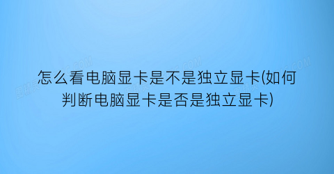 怎么看电脑显卡是不是独立显卡(如何判断电脑显卡是否是独立显卡)