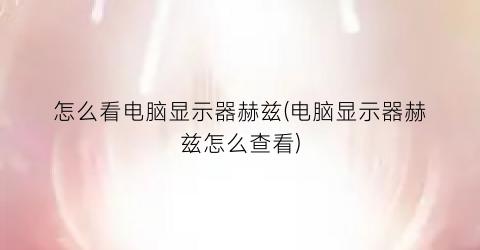 “怎么看电脑显示器赫兹(电脑显示器赫兹怎么查看)