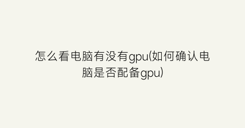 怎么看电脑有没有gpu(如何确认电脑是否配备gpu)